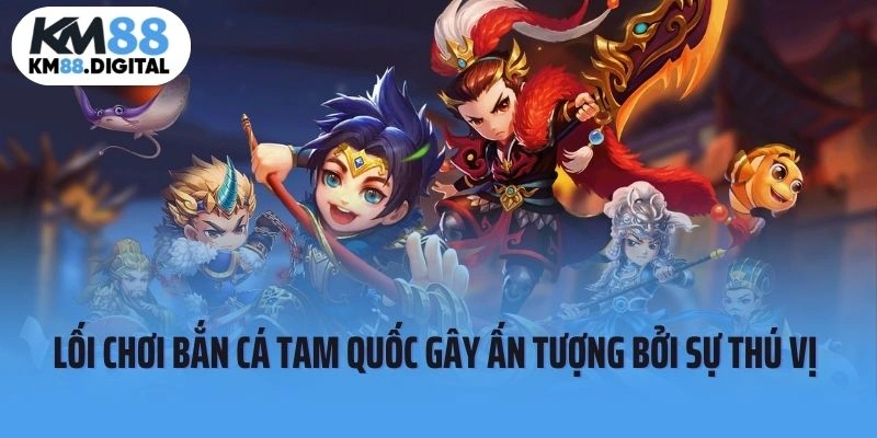 Lối chơi Bắn Cá Tam Quốc gây ấn tượng bởi sự thú vị